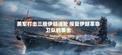 美军打击三艘伊朗油轮 报复伊朗革命卫队的袭击-第2张图片