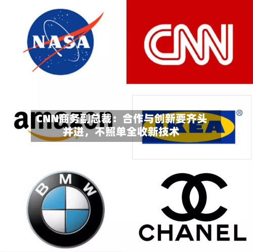 CNN商务副总裁：合作与创新要齐头并进，不照单全收新技术-第2张图片