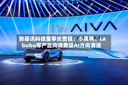 新基讯科技董事长曹强：小黄鸭、Labubu等产品向消费级AI方向演进-第3张图片