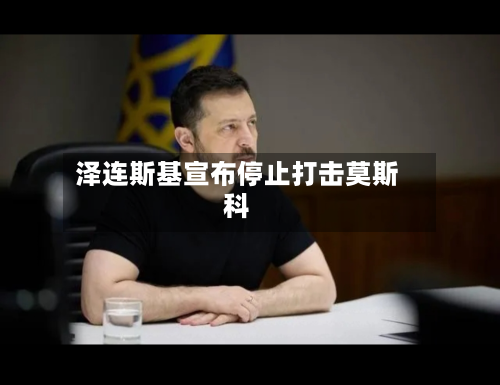 泽连斯基宣布停止打击莫斯科-第2张图片