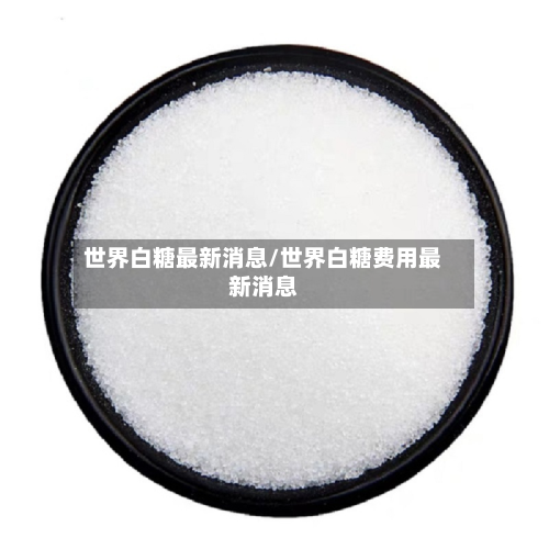 世界白糖最新消息/世界白糖费用最新消息