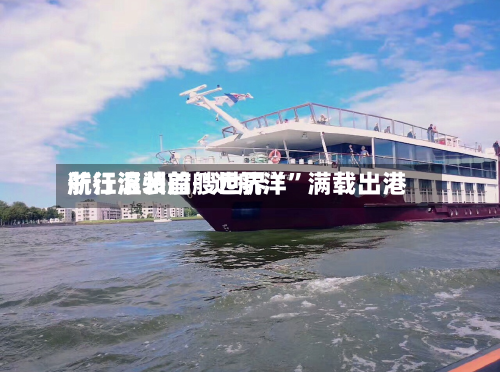 浙江温州首艘世界航行滚装船“远航洋	”满载出港-第2张图片