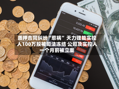 质押合同纠纷“惹祸” 天力锂能实控人100万股被司法冻结 公司及实控人一个月前被立案-第2张图片
