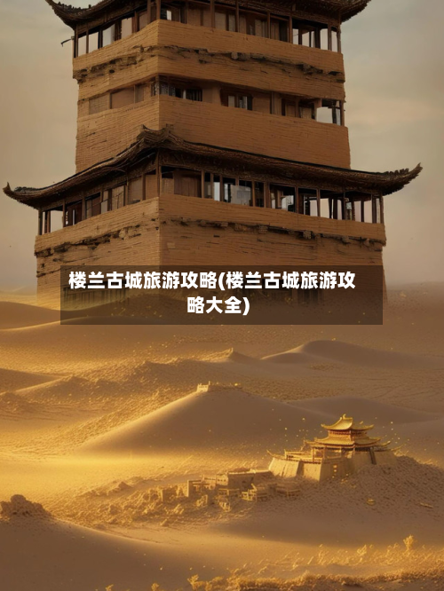 楼兰古城旅游攻略(楼兰古城旅游攻略大全)