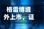 格雷博境外上市，证监会要求补充备案材料