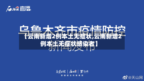 【云南新增2例本土无症状,云南新增2例本土无症状感染者】