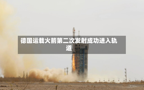 德国运载火箭第二次发射成功进入轨道-第1张图片