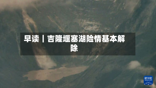 早读｜吉隆堰塞湖险情基本解除