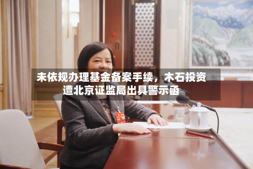 未依规办理基金备案手续，木石投资遭北京证监局出具警示函