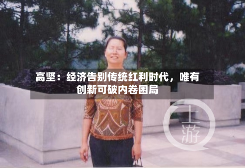 高坚：经济告别传统红利时代，唯有创新可破内卷困局