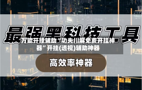 万能开挂辅助“功夫川麻免费开挂神器”开挂(透视)辅助神器