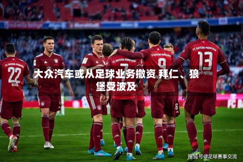 大众汽车或从足球业务撤资 拜仁、狼堡受波及-第2张图片