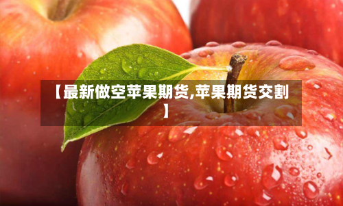 【最新做空苹果期货,苹果期货交割】-第2张图片