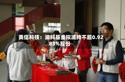 美信科技：润科基金拟减持不超0.9283%股份-第2张图片