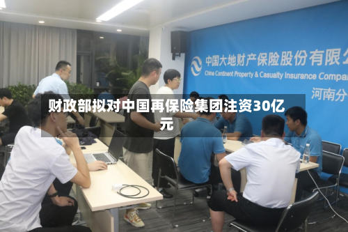 财政部拟对中国再保险集团注资30亿元