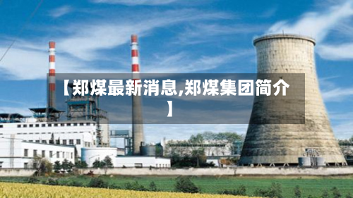 【郑煤最新消息,郑煤集团简介】-第3张图片