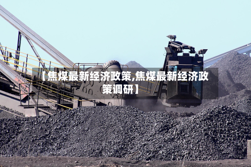 【焦煤最新经济政策,焦煤最新经济政策调研】