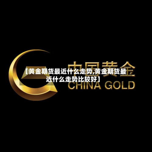 【黄金期货最近什么走势,黄金期货最近什么走势比较好】-第3张图片