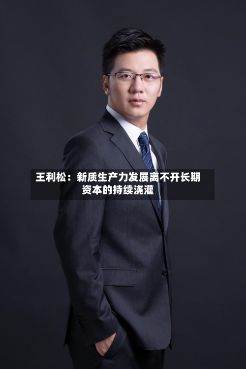 王利松:新质生产力发展离不开长期资本的持续浇灌-第2张图片