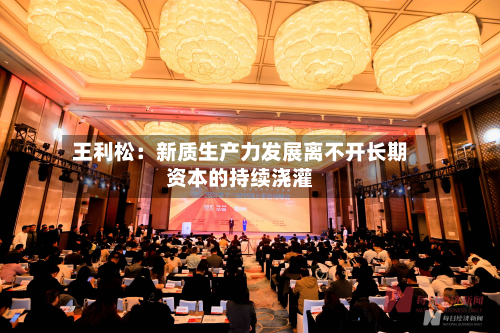 王利松：新质生产力发展离不开长期资本的持续浇灌
