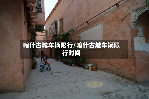 喀什古城车辆限行/喀什古城车辆限行时间