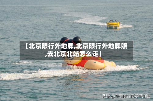 【北京限行外地牌,北京限行外地牌照,去北京北站怎么走】-第2张图片