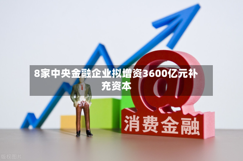 8家中央金融企业拟增资3600亿元补充资本
