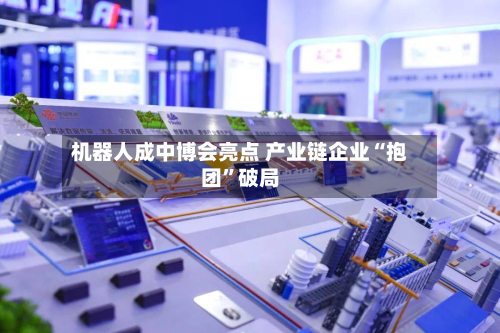 机器人成中博会亮点 产业链企业“抱团”破局-第3张图片