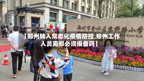 【郑州转入常态化疫情防控,郑州工作人员离郑必须报备吗】