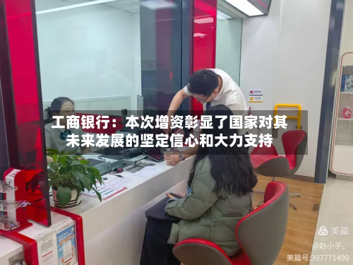 工商银行：本次增资彰显了国家对其未来发展的坚定信心和大力支持-第2张图片