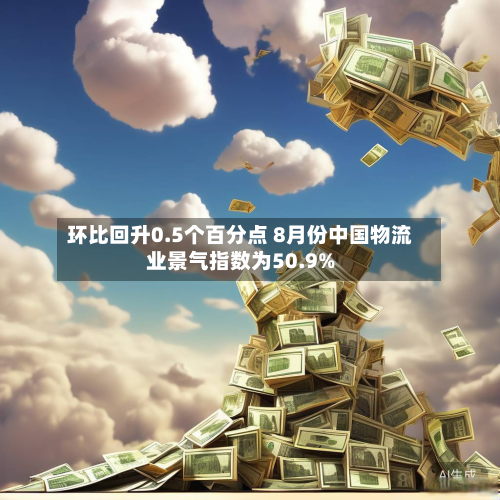 环比回升0.5个百分点 8月份中国物流业景气指数为50.9%-第3张图片