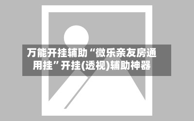 万能开挂辅助“微乐亲友房通用挂”开挂(透视)辅助神器