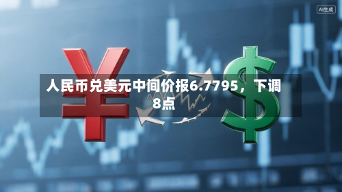 人民币兑美元中间价报6.7795，下调8点-第3张图片