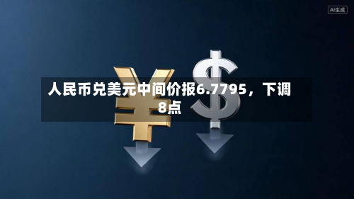 人民币兑美元中间价报6.7795	，下调8点-第1张图片