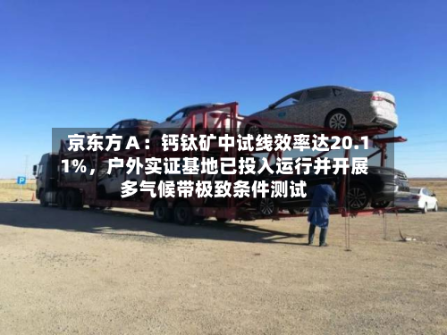 京东方Ａ：钙钛矿中试线效率达20.11%，户外实证基地已投入运行并开展多气候带极致条件测试-第3张图片