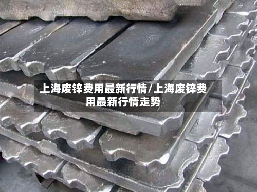 上海废锌费用最新行情/上海废锌费用最新行情走势-第2张图片