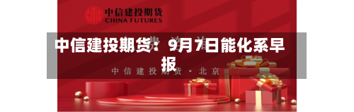中信建投期货:9月7日能化系早报-第1张图片