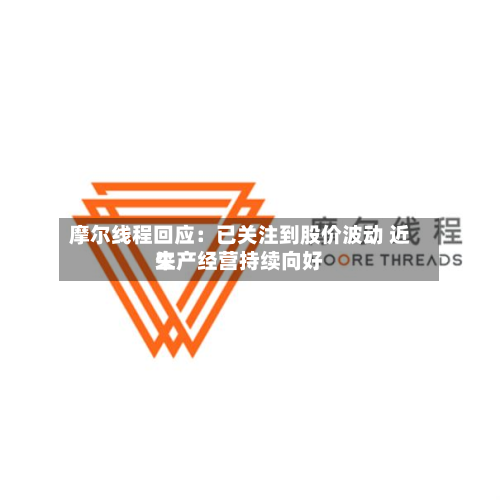 摩尔线程回应：已关注到股价波动 近来生产经营持续向好
