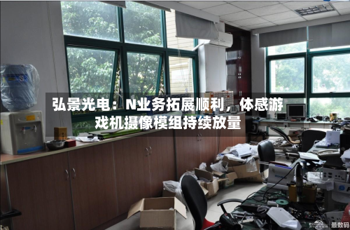 弘景光电：N业务拓展顺利，体感游戏机摄像模组持续放量-第3张图片