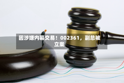因涉嫌内幕交易！002361，副总被立案