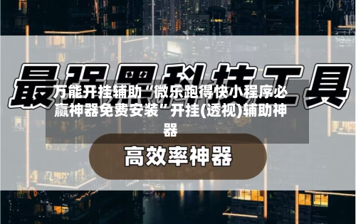 万能开挂辅助“微乐跑得快小程序必赢神器免费安装”开挂(透视)辅助神器-第3张图片