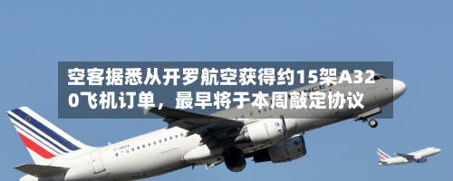 空客据悉从开罗航空获得约15架A320飞机订单，最早将于本周敲定协议-第2张图片
