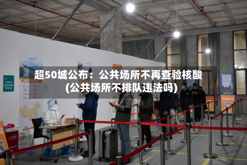 超50城公布:公共场所不再查验核酸(公共场所不排队违法吗)-第3张图片