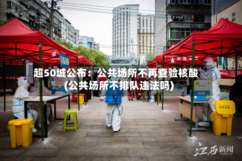 超50城公布:公共场所不再查验核酸(公共场所不排队违法吗)-第2张图片
