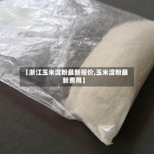 【浙江玉米淀粉最新报价,玉米淀粉最新费用】-第2张图片