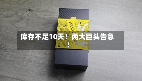 库存不足10天！两大巨头告急！-第2张图片