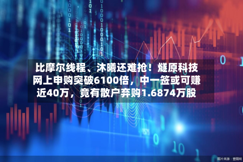 比摩尔线程	、沐曦还难抢！燧原科技网上申购突破6100倍	，中一签或可赚近40万，竟有散户弃购1.6874万股-第2张图片