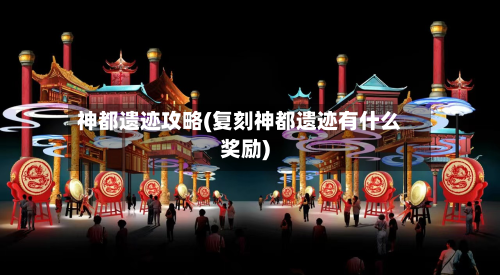 神都遗迹攻略(复刻神都遗迹有什么奖励)-第2张图片