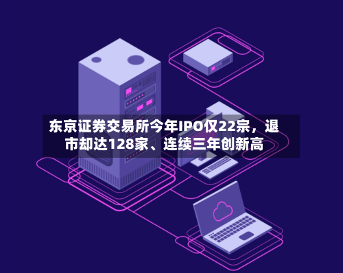东京证券交易所今年IPO仅22宗，退市却达128家	、连续三年创新高-第2张图片
