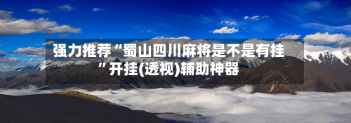 强力推荐“蜀山四川麻将是不是有挂”开挂(透视)辅助神器